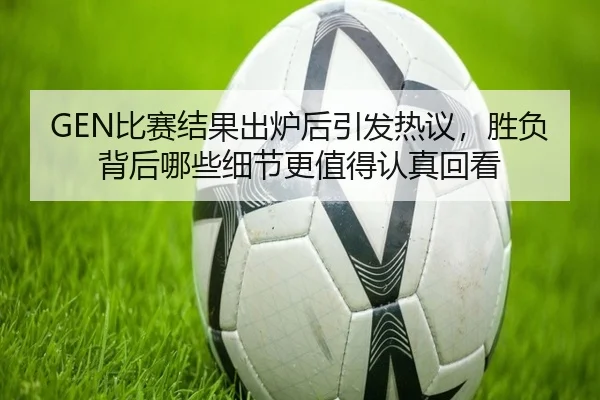 GEN比赛结果出炉后引发热议，胜负背后哪些细节更值得认真回看
