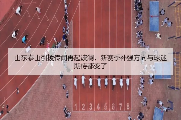 山东泰山引援传闻再起波澜，新赛季补强方向与球迷期待都变了