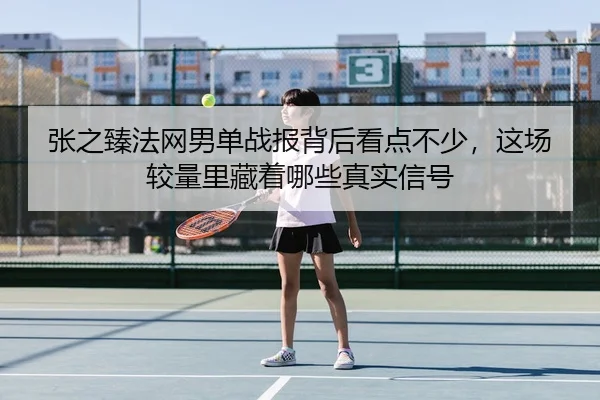 张之臻法网男单战报背后看点不少，这场较量里藏着哪些真实信号